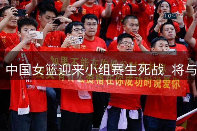 中国女篮迎来小组赛生死战 将与意大利展开决战
